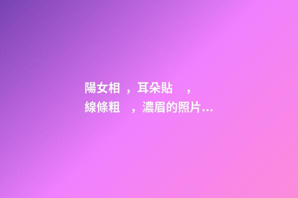 陽女相，耳朵貼，線條粗，濃眉的照片分析